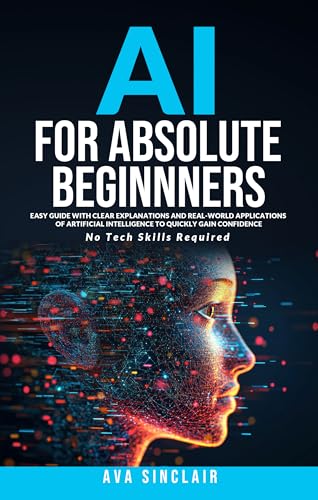 AI for Absolute Beginners: Easy Guide with Clear Explanations and Real-World Applications of Artificial Intelligence to Quickly Gain Confidence—No Tech Skills Required