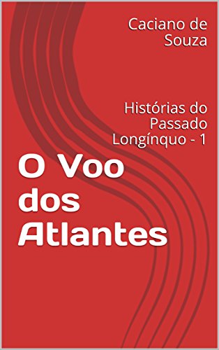 O Voo dos Atlantes: Histórias do Passado Longínquo - 1 - de Souza, Caciano
