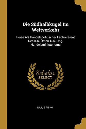 Die Südhalbkugel Im Weltverkehr: Reise Als Handelspolitischer Fachreferent Des K.K. Österr U.K. Ung. Handelsministeriums (German Edition)
