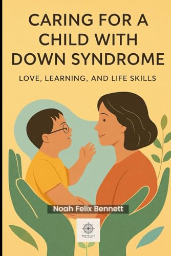 Caring for a Child with Down Syndrome: Love, Learning, and Life Skills: Step-by-Step Tools to Foster Development and Build Confidence (Parenting in ... Comprehensive Guides for Every Generation)