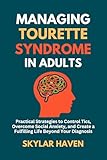 Managing Tourette Syndrome in Adults: Practical Strategies to Control Tics, Overcome Social Anxiety, and Create a Fulfilling Life Beyond Your Diagnosis