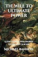 The Will to Ultimate Power: A Synthesized Philosophy to Prevent Suicide B0DX2496RW Book Cover