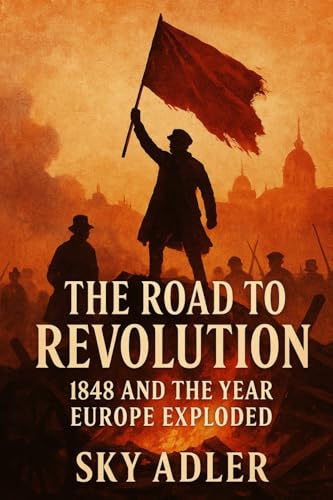 The Road to Revolution: 1848 and the Year Europe Exploded