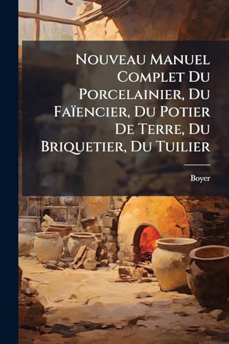 Nouveau Manuel Complet Du Porcelainier, Du Faïencier, Du Potier De Terre, Du Briquetier, Du Tuilier: (312 P.)... (French Edition)