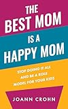 The Best Mom Is A Happy Mom: Stop Doing It All And Be a Role Model for Your Kids