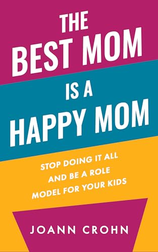 The Best Mom Is A Happy Mom: Stop Doing It All And Be a Role Model for Your Kids