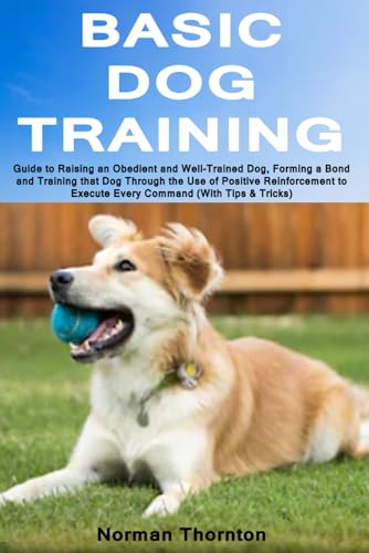 Basic Dog Training: Guide to Raising an Obedient and Well-Trained Dog, Forming a Bond and Training that Dog Through the Use of Positive Reinforcement to Execute Every Command (With Tips & Tricks)