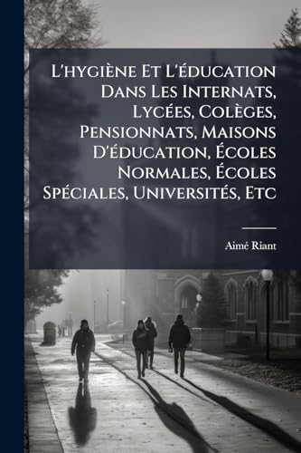 L'hygiène Et L'éducation Dans Les Internats, Lycées, Colèges, Pensionnats, Maisons D'éducation, Écoles Normales, Écoles Spéciales, Universités, Etc (French Edition)