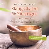 Klangschalen für Einsteiger - Das Praxisbuch: Wie Sie mit der Kraft der Klänge seelische & körperliche Leiden heilen und Ihr Wohlbefinden steigern - inkl. Klangschalenmeditation & Klangschalenmassage