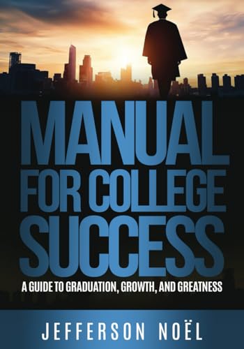 Manual to College Success: A Guide to Graduation, Growth, & Greatness