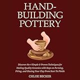Hand-Building Pottery: Discover the 4 Simple & Proven Techniques for Making Quality Ceramics with Steps on Forming, Firing, and Glazing Your Clay from Start to Finish