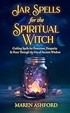Jar Spells for the Spiritual Witch: Crafting Spells for Protection, Prosperity & Peace Through the Use of Ancient Wisdom