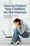 How to Protect Your Children on the Internet: A Road Map for Parents and Teachers