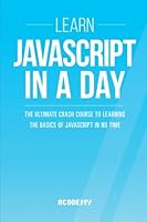 Javascript: Learn Javascript In A DAY! - The Ultimate Crash Course to Learning the Basics of the Javascript Programming Language In No Time ... Javascript Course, Javascript Development) 1507587147 Book Cover