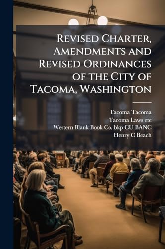 Revised Charter, Amendments and Revised Ordinances of the City of Tacoma, Washington: Compiled and Revised by Authority of the City Council