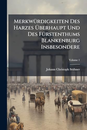 Merkwürdigkeiten Des Harzes Überhaupt Und Des Fürstenthums Blankenburg Insbesondere; Volume 1