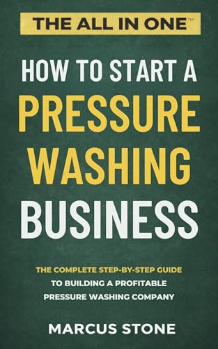 How to Start a Pressure Washing Business: The Complete Step-by-Step Guide to Building a Profitable...