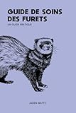 GUIDE DE SOINS POUR FURETS UN GUIDE PRATIQUE: Le guide complet sur les furets et les soins aux furets