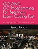 GOLANG: GO Programming, In 8 Hours, For Beginners, Learn Coding Fast: Go Language, Crash Course Textbook & Exercises