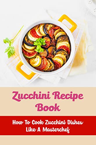 Zucchini Recipe Book: How To Cook Zucchini Dishes Like A Masterchef (English Edition)