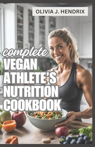 COMPLETE VEGAN ATHLETE'S NUTRITION COOKBOOK: Elevate Your Game With The Definitive Nutrition Guide for Whole Body Fitness & Optimum Plant-Based Performance