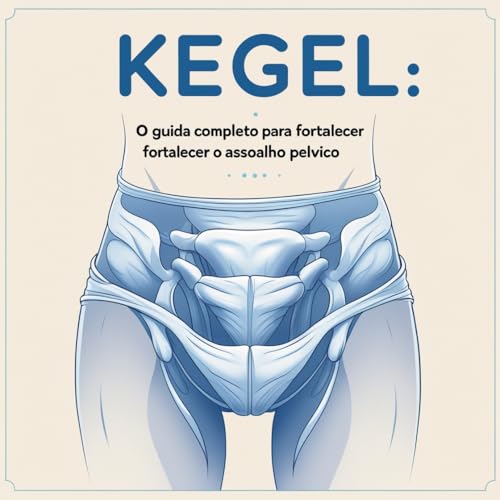 Kegel: O Guia Completo para Fortalecer o Assoalho Pélvico: Explica o que são os exercícios de Kegel,