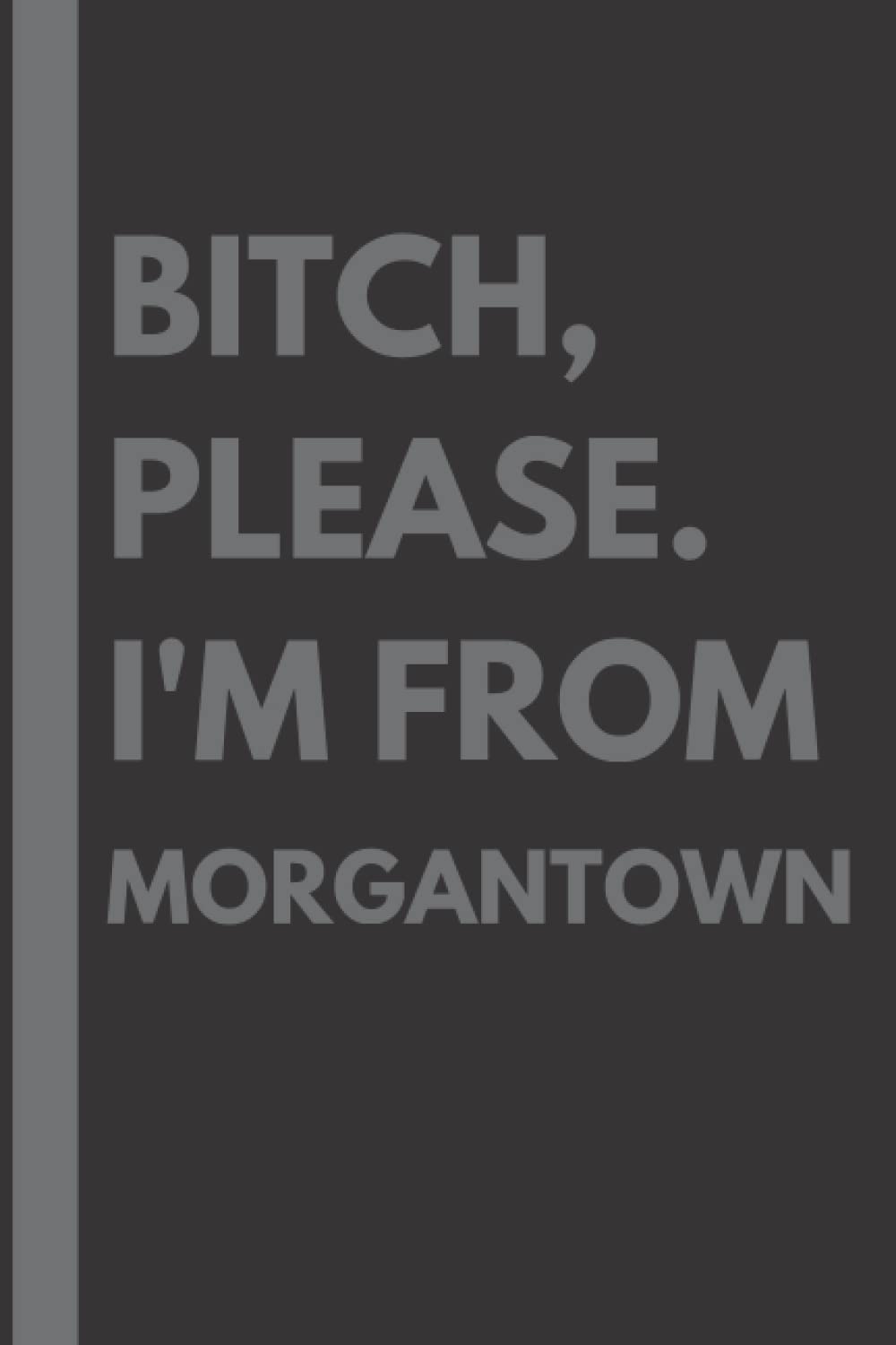 Bitch, Please. I'm From Morgantown: A Vulgar Adult Composition Notebook for a Native Morgantown Resident - 6x9 inches