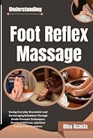 Understanding Foot Reflex Massage: Easing Everyday Discomfort and Encouraging Relaxation Through Gentle Pressure Techniques, Practical Self-Care, and Clear Guidance for Beginners B0HF8RSB3G Book Cover