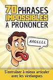  70 Phrases IMPOSSIBLES à Prononcer: S\'entraîner à mieux articuler avec les virelangues  Exercices de diction, d\'articulation, de prononciation et d\'élocution amusants pour adultes, enfants et ados