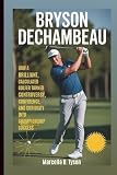 Bryson DeChambeau: How A Brilliant, Calculated Golfer Turned Controversy, Confidence, And Curiosity Into Championship Success