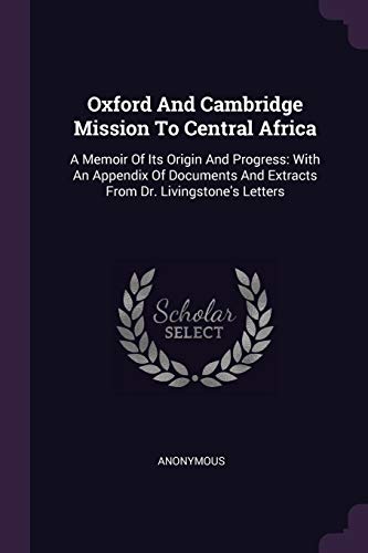 Oxford And Cambridge Mission To Central Africa: A Memoir Of Its Origin And Progress: With An Appendix Of Documents And Extracts From Dr. Livingstone's Letters