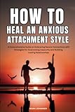 How to Heal an Anxious Attachment Style: A Comprehensive Guide on Embracing Secure Connections with Strategies for Overcoming Insecurity and Building Lasting Relationships