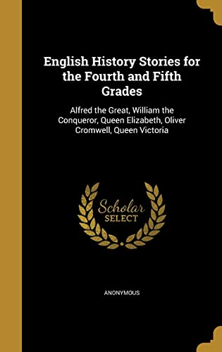 English History Stories for the Fourth and Fifth Grades: Alfred the Great, William the Conqueror, Queen Elizabeth, Oliver Cromwell, Queen Victoria