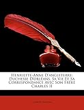  Henriette-Anne D\'angleterre: Duchesse D\'orléans, Sa Vie Et Sa Correspondance Avec Son Frère Charles II