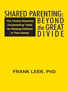Frank Leek Shared Parenting: Beyond the Great Divide: The Twenty Essential Co-Parenting Tasks for Raising Children in Two Homes