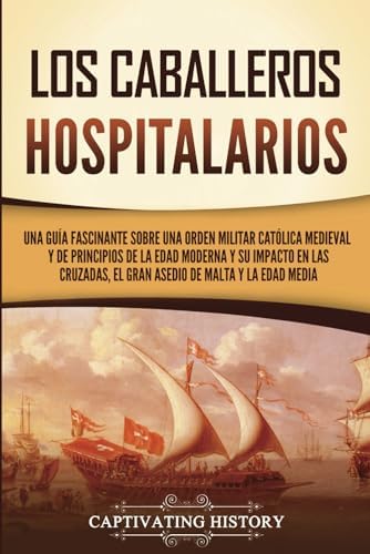 Los caballeros hospitalarios: Una guía fascinante sobre una orden militar católica medieval y de principios de la Edad Moderna y su impacto en las ... y la Edad Media (Explorando el Cristianismo)