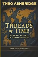 Threads of Time: The Secret Histories of Fashion and Fabric (Hidden Histories Series – Book 3) B0G2Y5QM9W Book Cover