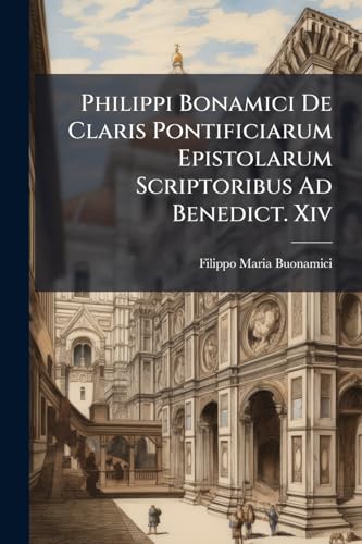Philippi Bonamici De Claris Pontificiarum Epistolarum Scriptoribus Ad Benedict. Xiv