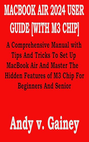 MACBOOK AIR 2024 USER GUIDE [WITH M3 CHIP]: A Comprehensive Manual with Tips And Tricks To Set Up MacBook Air And Master The Hidden Features of M3 Chip For Beginners And Senior