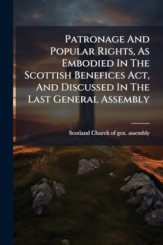 Patronage And Popular Rights, As Embodied In The Scottish Benefices Act, And Discussed In The Last General Assembly