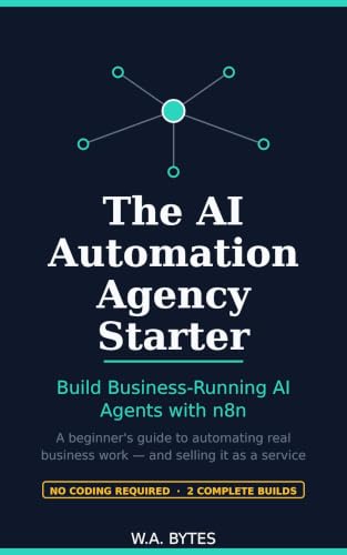 The AI Automation Agency Starter: Build Business-Running AI Agents with n8n — A Beginner's Guide to Automating Real Work and Selling It as a Service