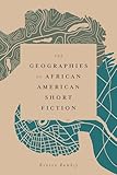 The Geographies of African American Short Fiction (Margaret Walker Alexander Series in African American Studies)
