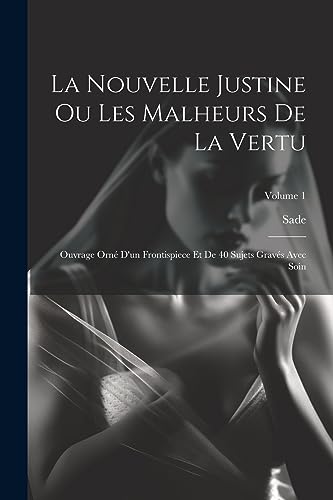 La Nouvelle Justine Ou Les Malheurs De La Vertu: Ouvrage Orné D'un Frontispiece Et De 40 Sujets Gravés Avec Soin; Volume 1 (French Edition)