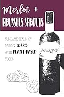 Merlot & Brussels Sprouts: Fundamentals of Pairing Wine with Plant-Based Foods 1717703615 Book Cover