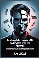 Trouble de la personnalité antisociale chez les hommes: Comprendre les traits de caractère, les signaux d'alarme et les impacts réels pour vous protéger et gérer vos relations B0FTT458VK Book Cover