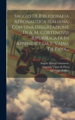 Saggio Di Bibliografia Aeronautica Italiana, Con Una Dissertazione Di A. M. Cortenovis Ripubblicata In Appendice Da E. Vajna De Pava... (Italian Edition)