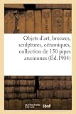  Objets d\'art, bronzes, sculptures, céramiques, collection de 150 pipes anciennes, objets de vitrine