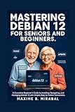 Mastering Debian 12 for Seniors and Beginners: A Complete Beginner’s Guide to Installing, Navigating, and Managing Debian 12 with Simple, Easy-to-Follow ... Simple for Seniors and Beginners Book 6)