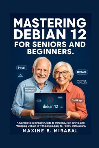 Mastering Debian 12 for Seniors and Beginners: A Complete Beginner’s Guide to Installing, Navigating, and Managing Debian 12 with Simple, Easy-to-Follow ... Simple for Seniors and Beginners Book 6)