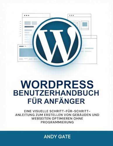 WORDPRESS BENUTZERHANDBUCH FÜR ANFÄNGER: Eine visuelle Schritt-für-Schritt-Anleitung zum Erstellen von Gebäuden und Webseiten optimieren ohne Programmierung